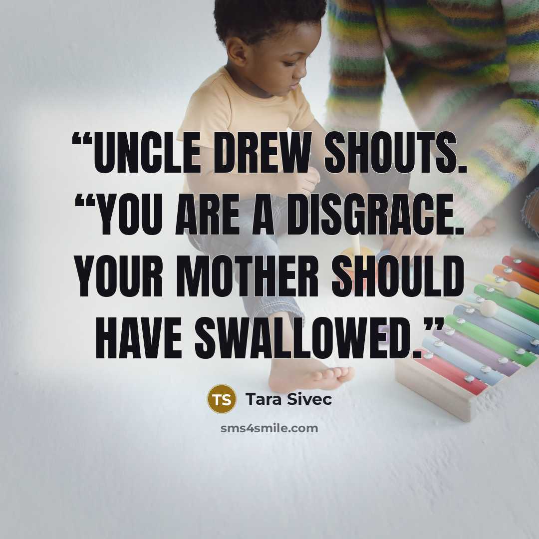 “Uncle Drew shouts. “You are a disgrace. Your mother should have swallowed.” quote by Tara Sivec