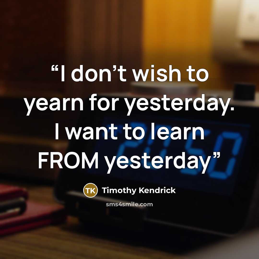 “I don't wish to yearn for yesterday. I want to learn FROM yesterday” quote by Timothy Kendrick