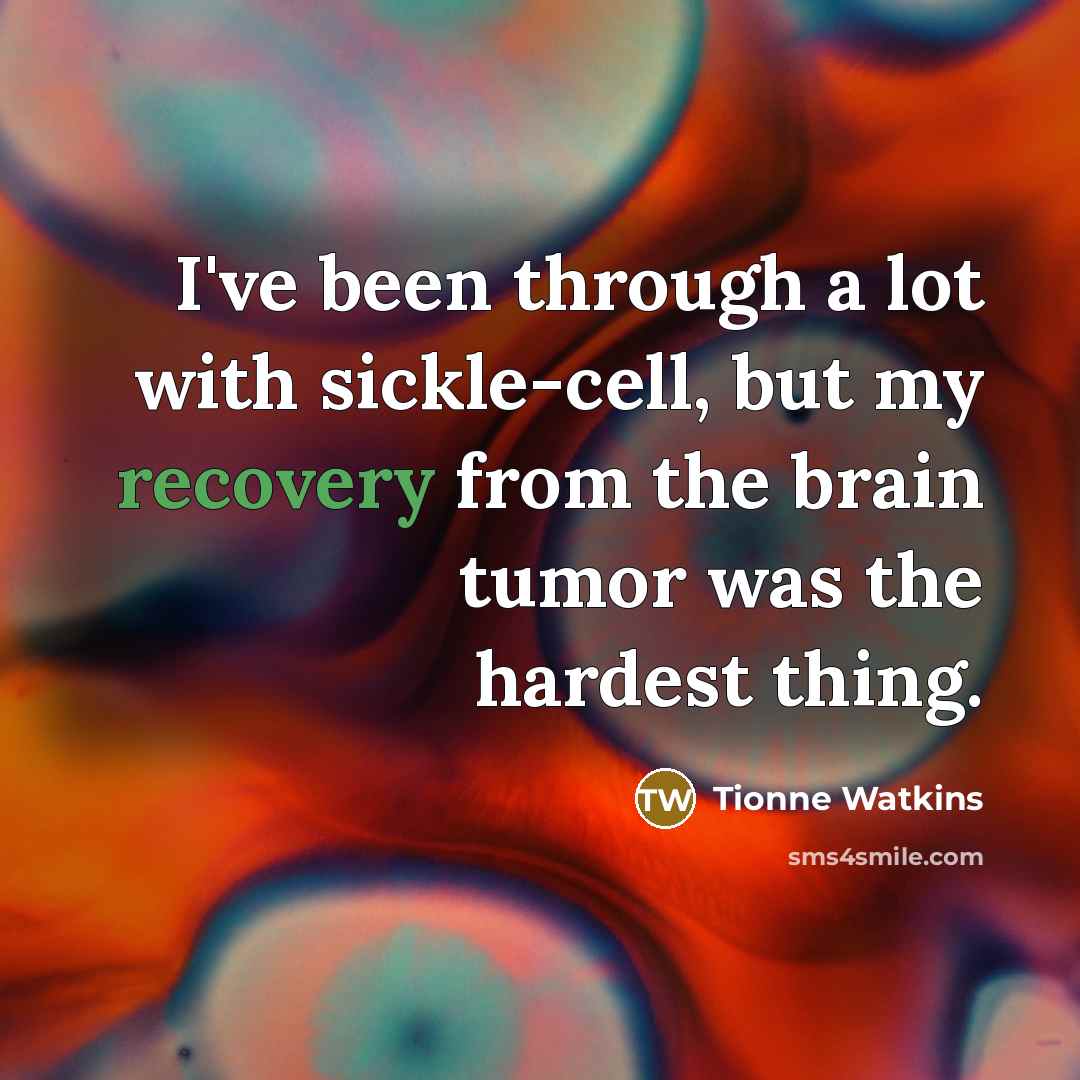 “I've been through a lot with sickle-cell, but my recovery from the brain tumor was the hardest thing.” quote by Tionne Watkins