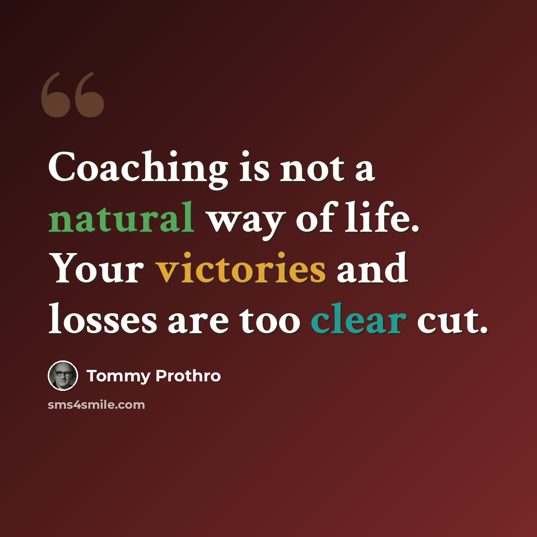 “Coaching is not a natural way of life. Your victories and losses are too clear cut.” quote by Tommy Prothro