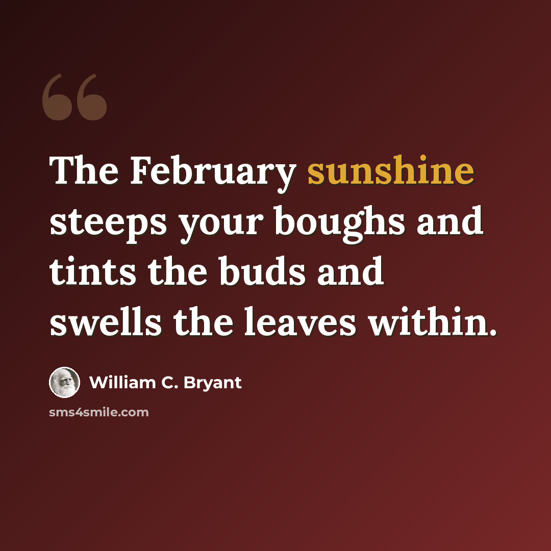 “The February sunshine steeps your boughs and tints the buds and swells the leaves within.” quote by William C. Bryant