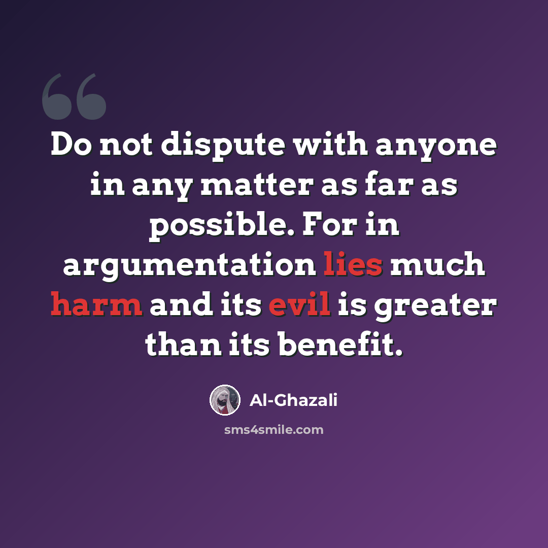 “Do not dispute with anyone in any matter as far as possible. For in argumentation lies much harm and its evil is greater than its benefit.” quote by Al-Ghazali
