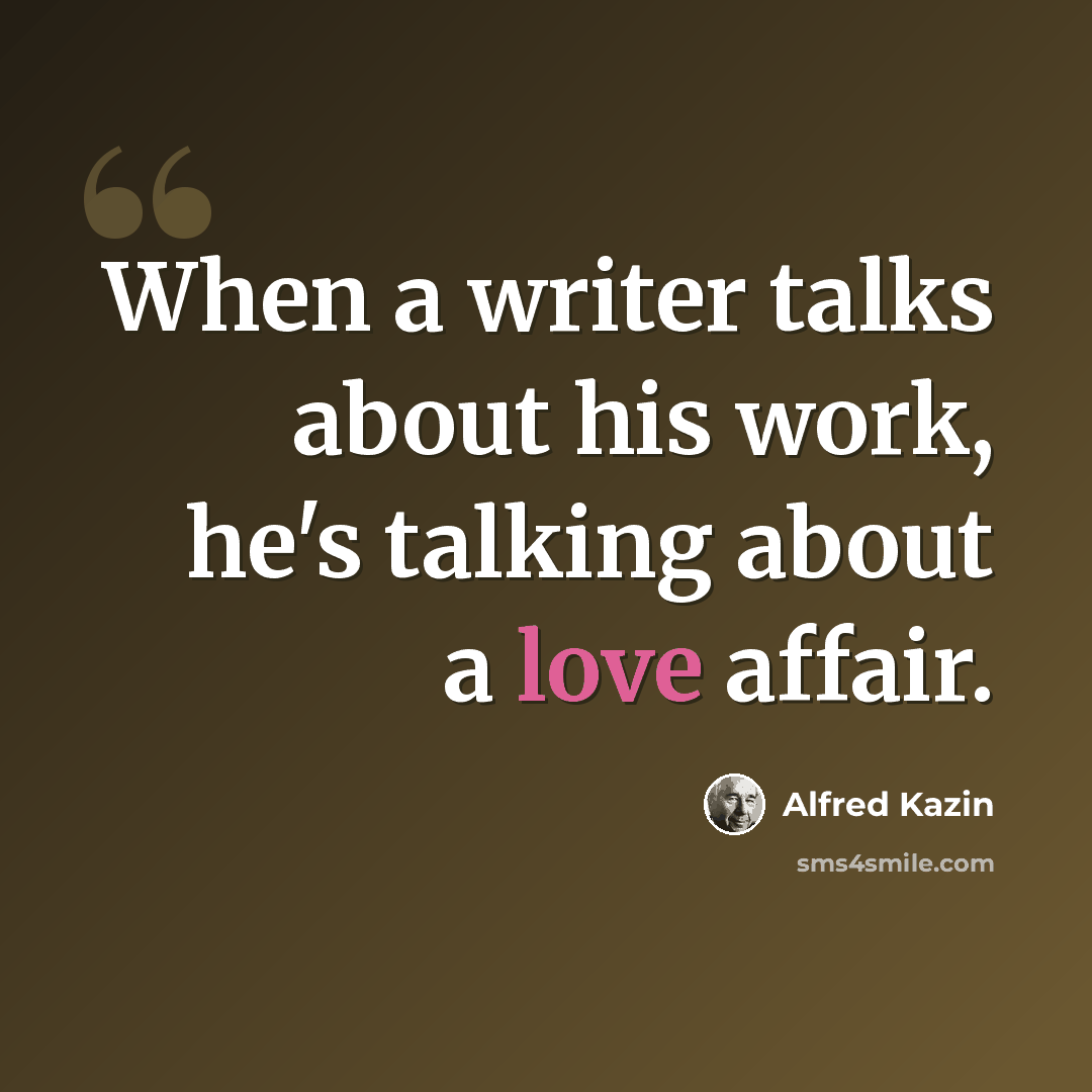 “When a writer talks about his work, he's talking about a love affair.” quote by Alfred Kazin