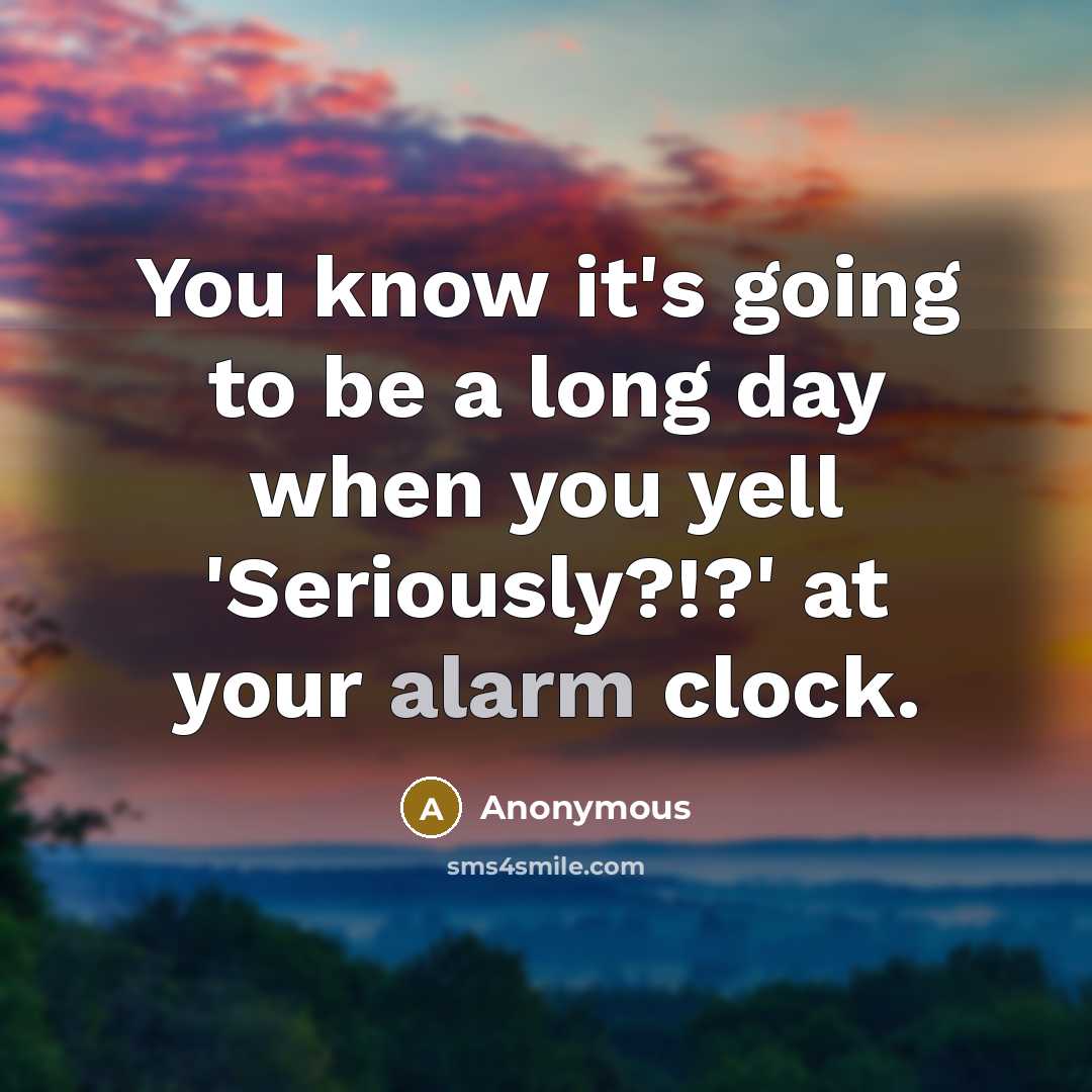 “You know it's going to be a long day when you yell 'Seriously?!?' at your alarm clock.” quote by Anonymous