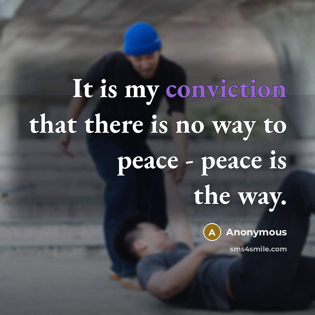 “It is my conviction that there is no way to peace - peace is the way.” quote by Anonymous