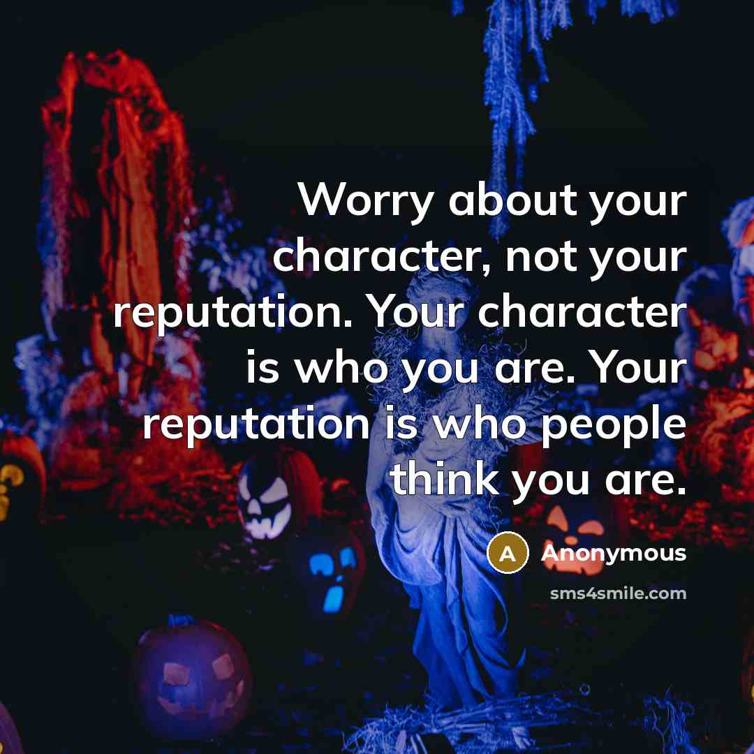 “Worry about your character, not your reputation. Your character is who you are. Your reputation is who people think you are.” quote by Anonymous