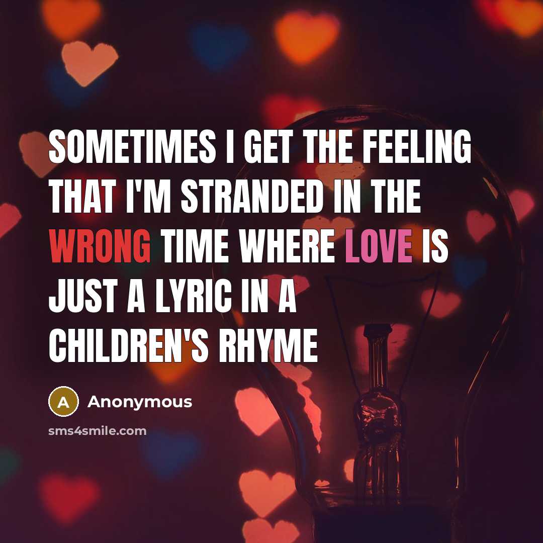 “Sometimes I get the feeling that I'm stranded in the wrong time where love is just a lyric in a children's rhyme” quote by Anonymous