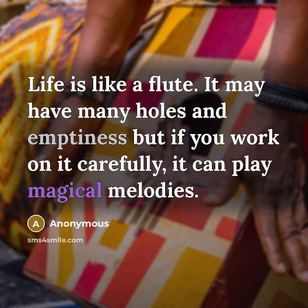 “Life is like a flute. It may have many holes and emptiness but if you work on it carefully, it can play magical melodies.” quote by Anonymous