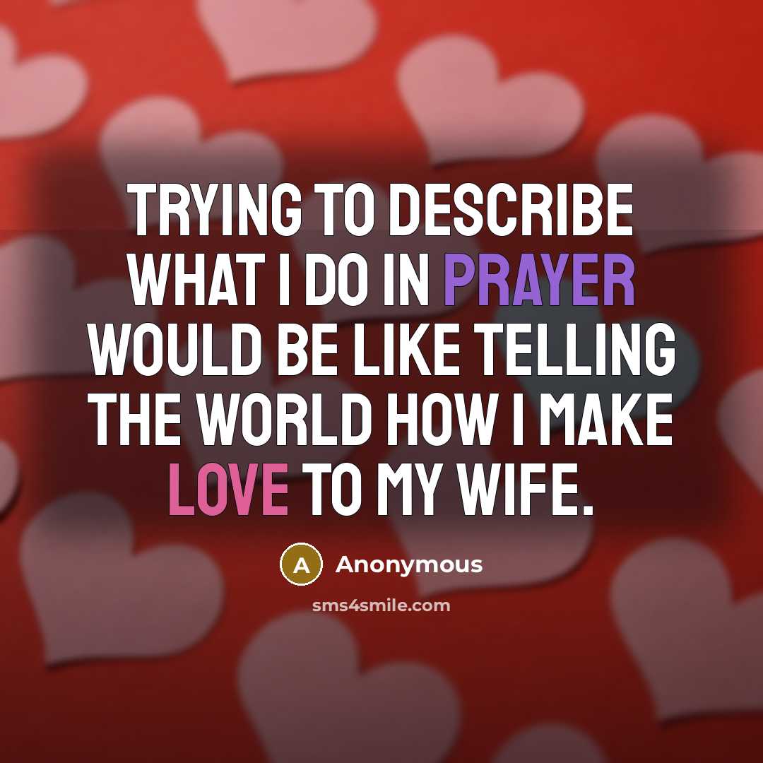 “Trying to describe what I do in prayer would be like telling the world how I make love to my wife.” quote by Anonymous