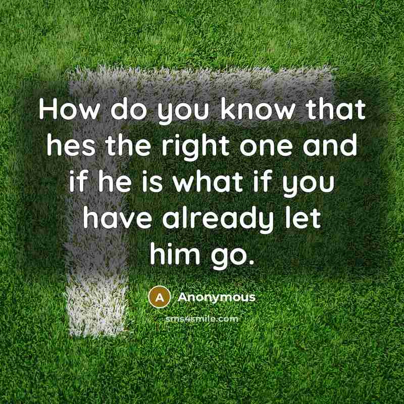 “How do you know that hes the right one and if he is what if you have already let him go.” quote by Anonymous