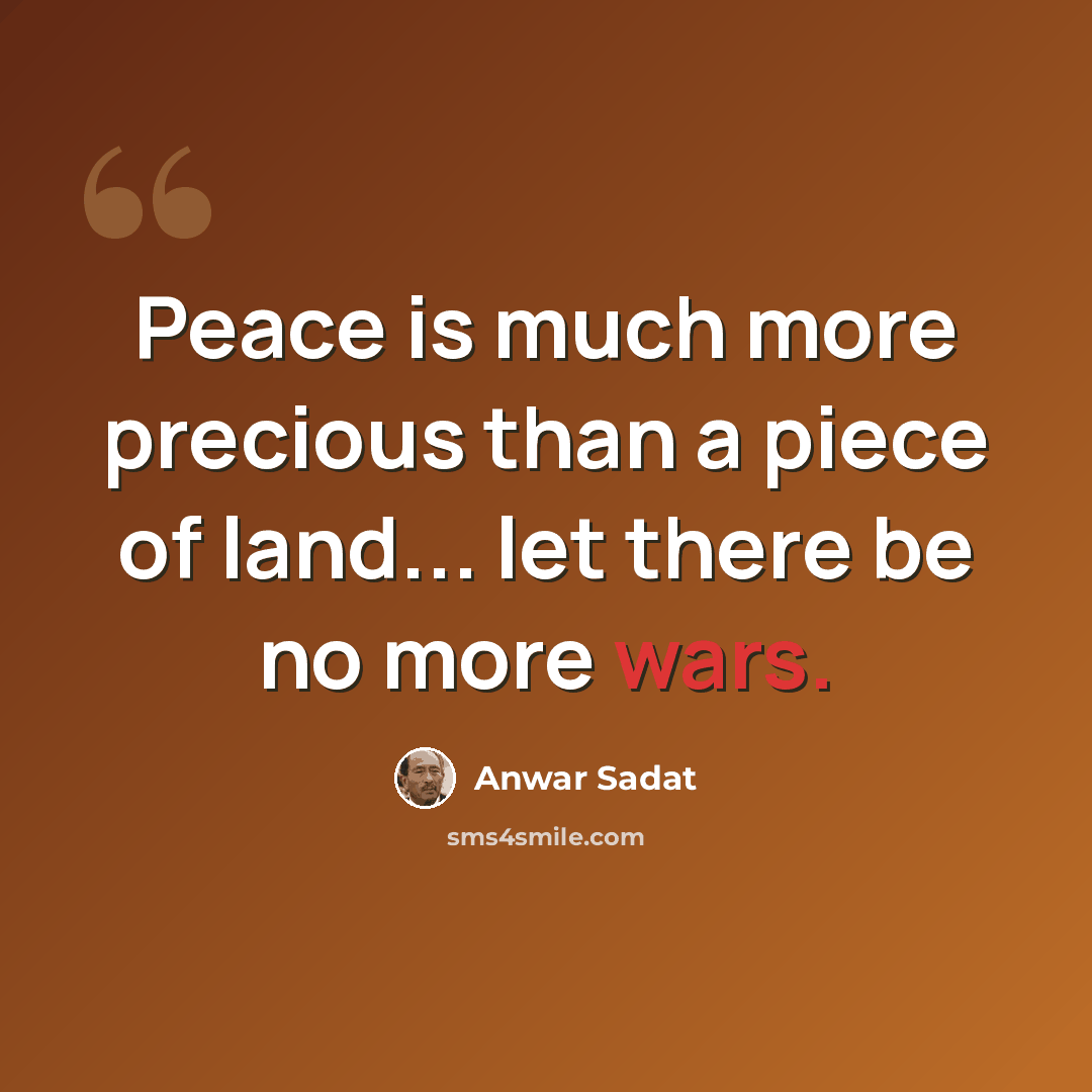 “Peace is much more precious than a piece of land... let there be no more wars.” quote by Anwar Sadat