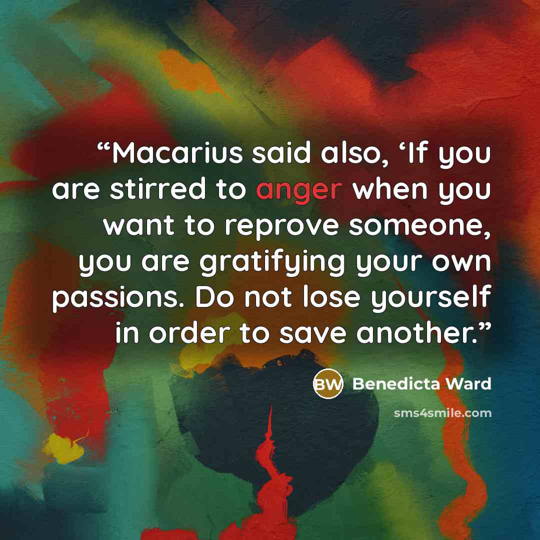 “Macarius said also, ‘If you are stirred to anger when you want to reprove someone, you are gratifying your own passions. Do not lose yourself in order to save another.” quote by Benedicta Ward