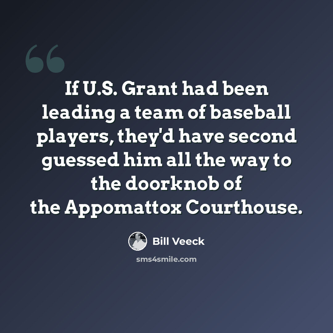 “If U.S. Grant had been leading a team of baseball players, they'd have second guessed him all the way to the doorknob of the Appomattox Courthouse.” quote by Bill Veeck