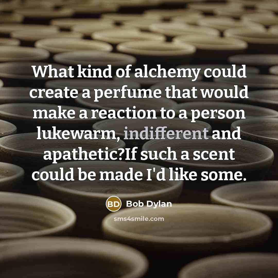 “What kind of alchemy could create a perfume that would make a reaction to a person lukewarm, indifferent and apathetic?If such a scent could be made I'd like some.” quote by Bob Dylan
