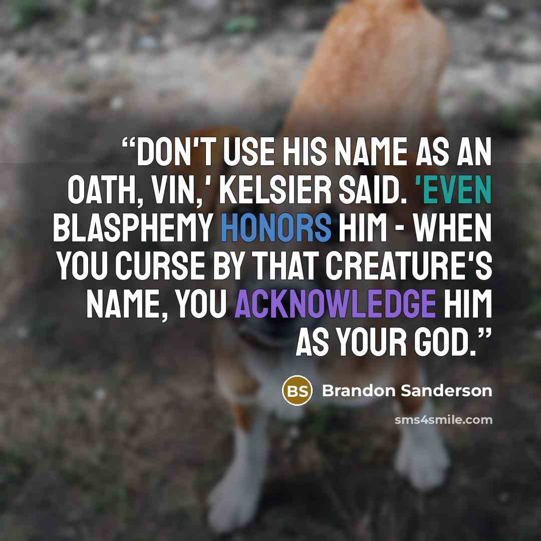“Don't use his name as an oath, Vin,' Kelsier said. 'Even blasphemy honors him - when you curse by that creature's name, you acknowledge him as your god.” quote by Brandon Sanderson