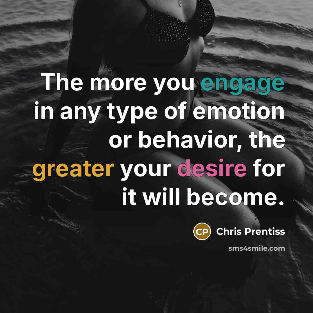 “The more you engage in any type of emotion or behavior, the greater your desire for it will become.” quote by Chris Prentiss