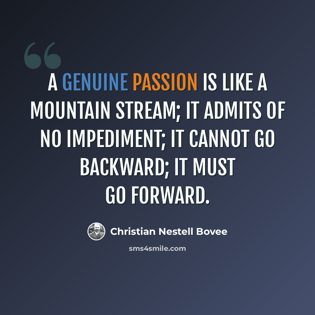 “A genuine passion is like a mountain stream; it admits of no impediment; it cannot go backward; it must go forward.” quote by Christian Nestell Bovee