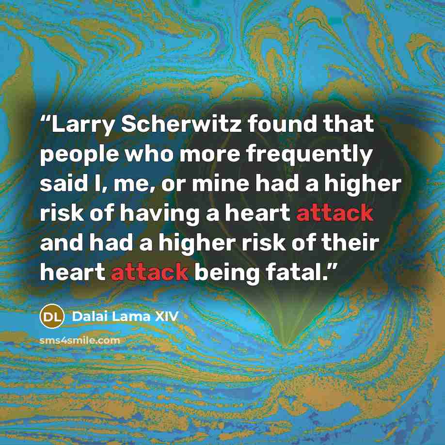 “Larry Scherwitz found that people who more frequently said I, me, or mine had a higher risk of having a heart attack and had a higher risk of their heart attack being fatal.” quote by Dalai Lama XIV