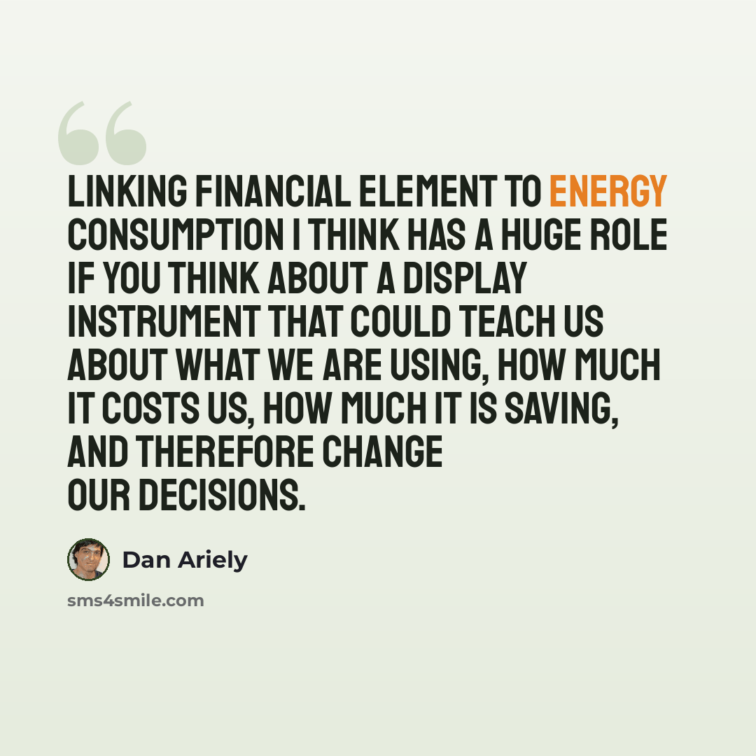“Linking financial element to energy consumption I think has a huge role if you think about a display instrument that could teach us about what we are using, how much it costs us, how much it is saving, and therefore change our decisions.” quote by Dan Ariely