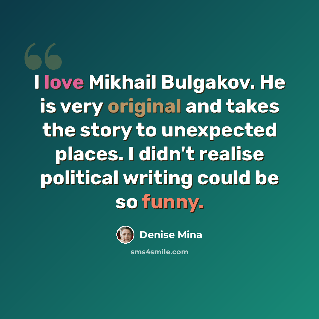 “I love Mikhail Bulgakov. He is very original and takes the story to unexpected places. I didn't realise political writing could be so funny.” quote by Denise Mina