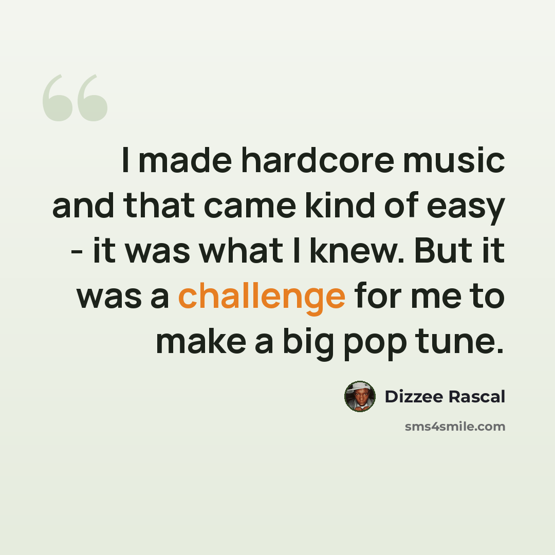 “I made hardcore music and that came kind of easy - it was what I knew. But it was a challenge for me to make a big pop tune.” quote by Dizzee Rascal