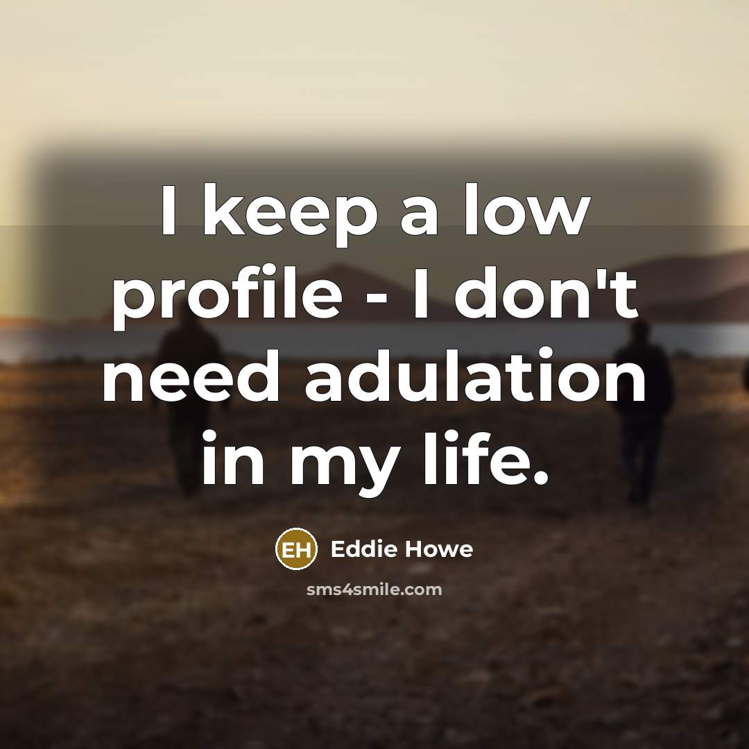 “I keep a low profile - I don't need adulation in my life.” quote by Eddie Howe