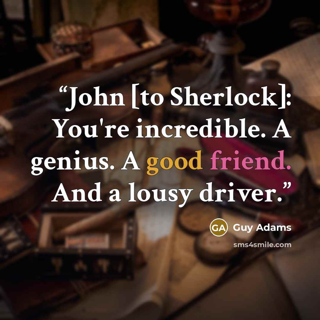 “John [to Sherlock]: You're incredible. A genius. A good friend. And a lousy driver.” quote by Guy Adams