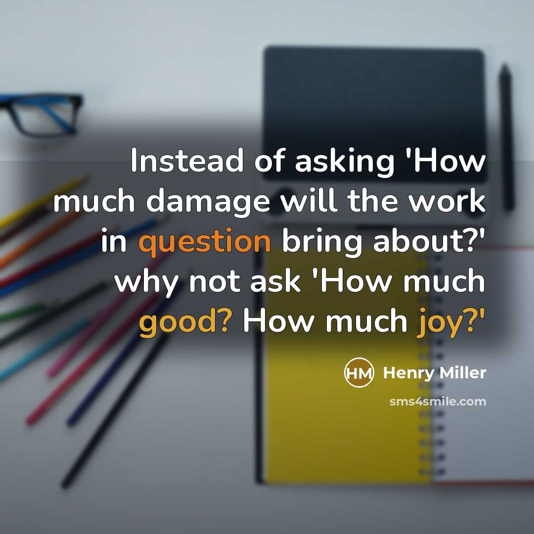 “Instead of asking 'How much damage will the work in question bring about?' why not ask 'How much good? How much joy?'” quote by Henry Miller