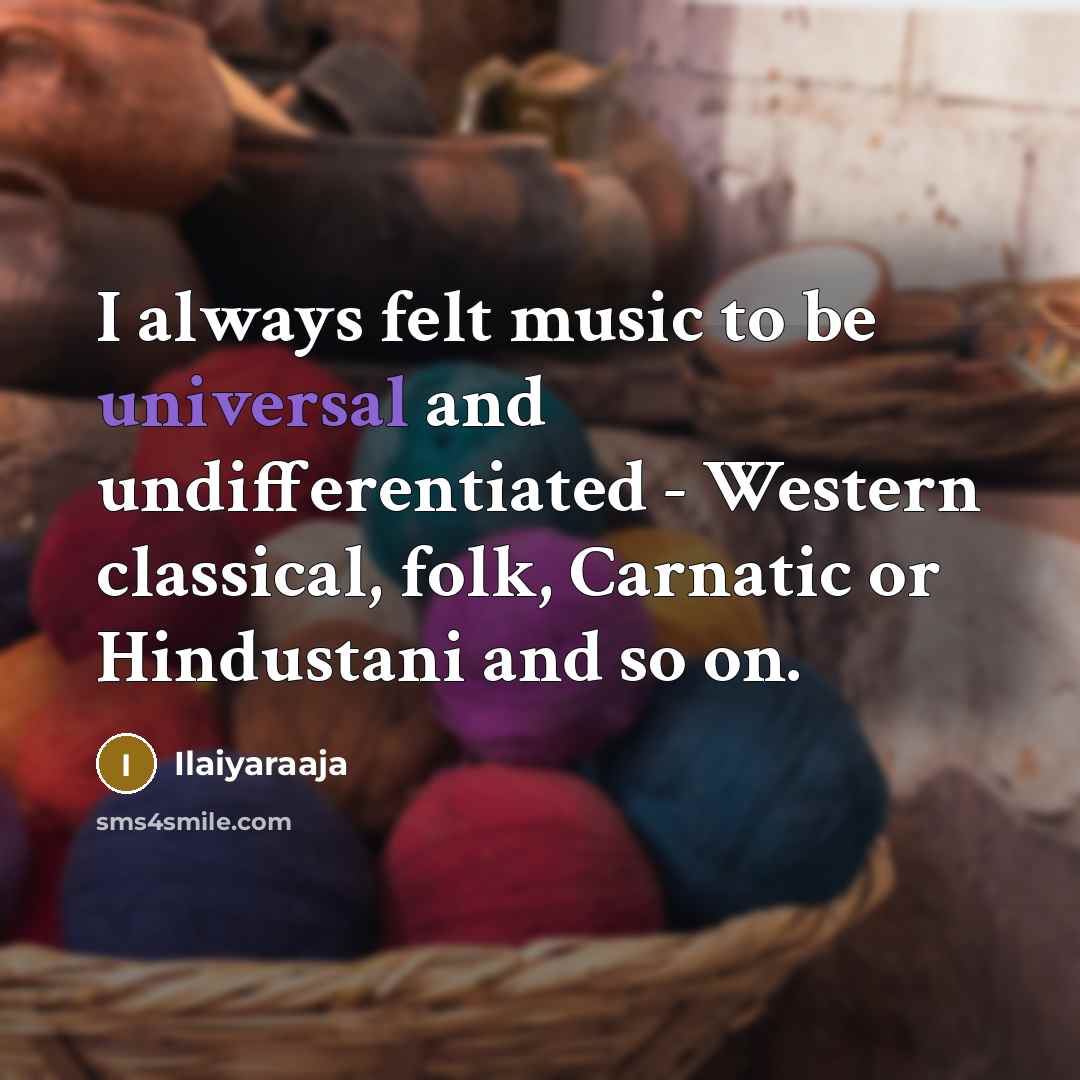 “I always felt music to be universal and undifferentiated - Western classical, folk, Carnatic or Hindustani and so on.” quote by Ilaiyaraaja
