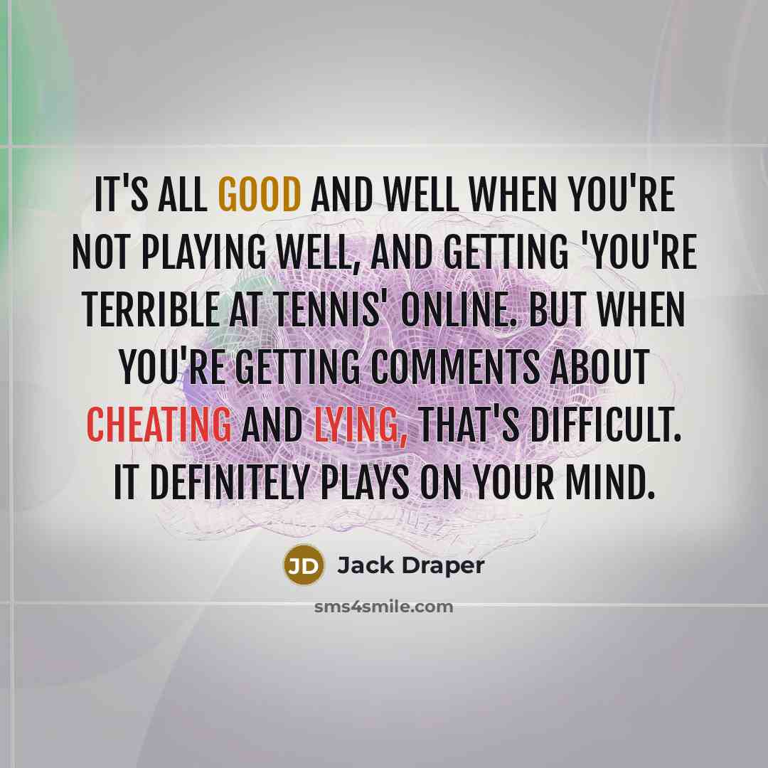 “It's all good and well when you're not playing well, and getting 'You're terrible at tennis' online. But when you're getting comments about cheating and lying, that's difficult. It definitely plays on your mind.” quote by Jack Draper