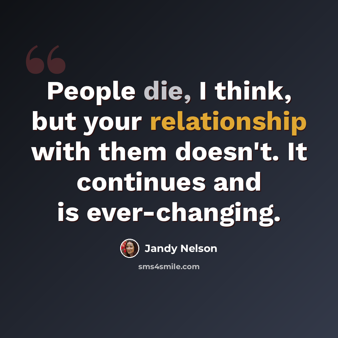 “People die, I think, but your relationship with them doesn't. It continues and is ever-changing.” quote by Jandy Nelson