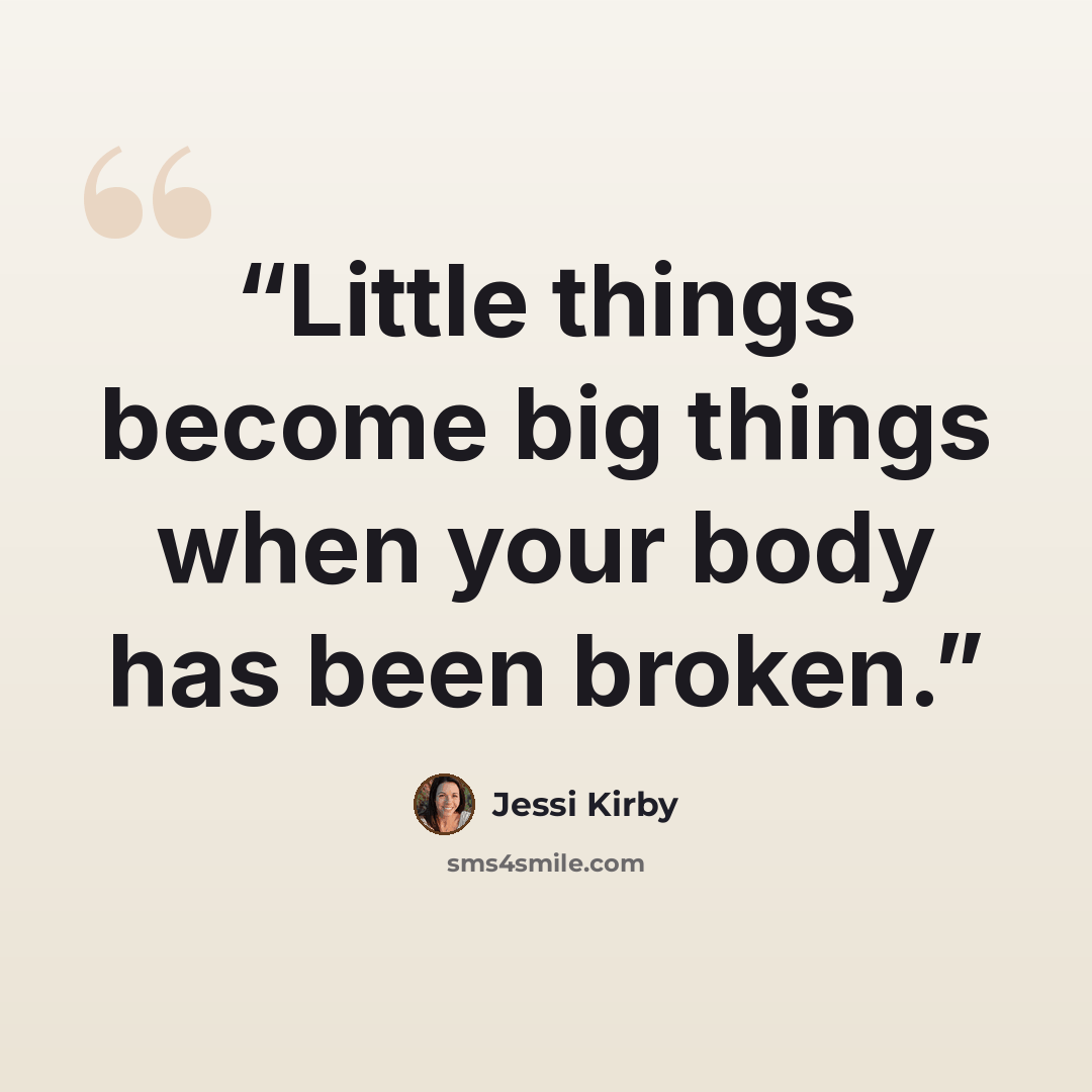 “Little things become big things when your body has been broken.” quote by Jessi Kirby