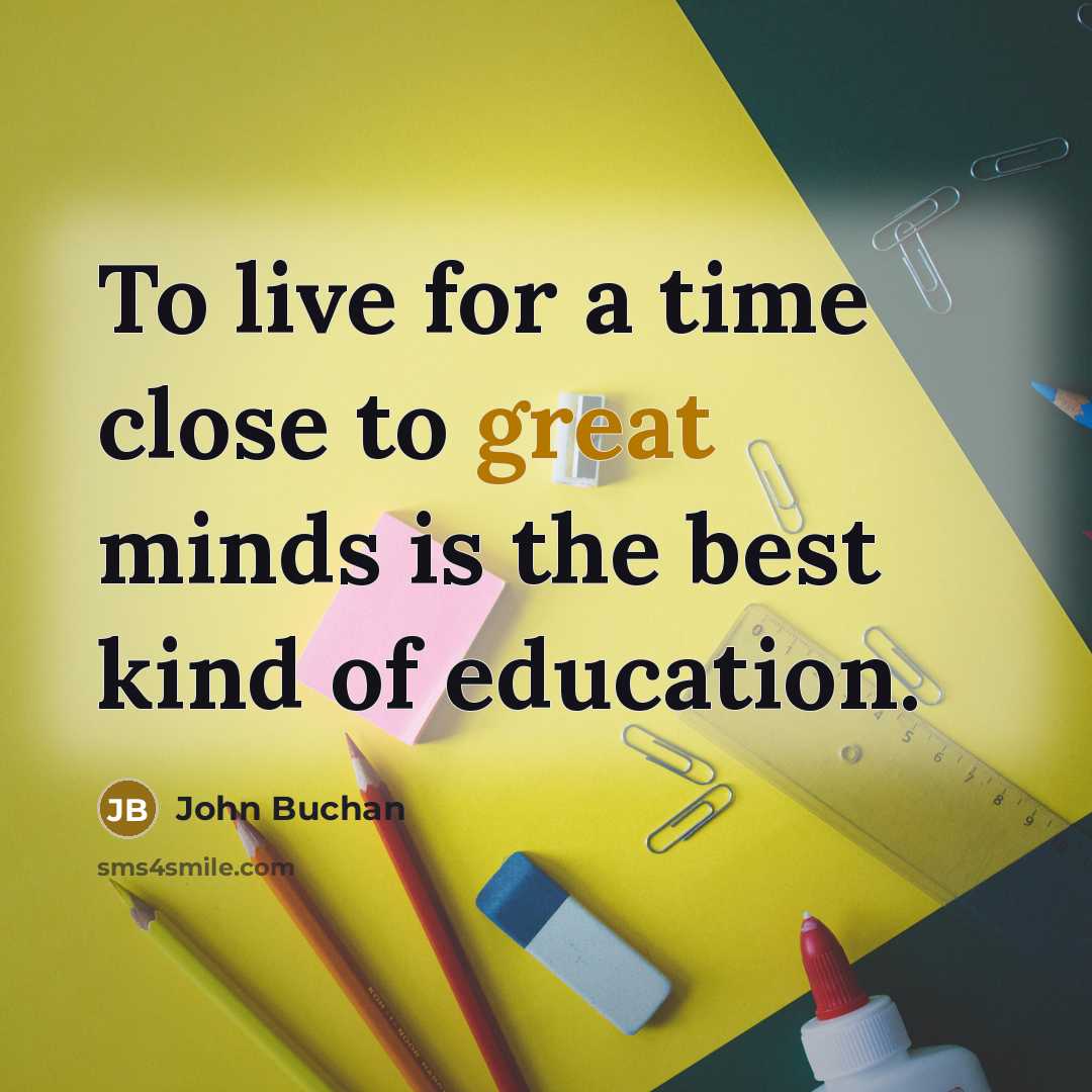 “To live for a time close to great minds is the best kind of education.” quote by John Buchan