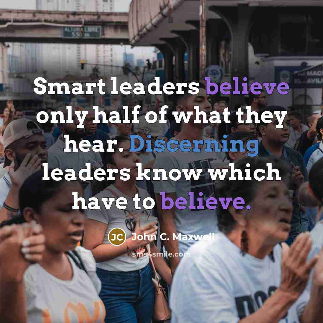 “Smart leaders believe only half of what they hear. Discerning leaders know which have to believe.” quote by John C. Maxwell
