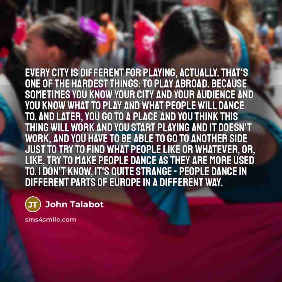 “Every city is different for playing, actually. That's one of the hardest things: to play abroad. Because sometimes you know your city and your audience and you know what to play and what people will dance to. And later, you go to a place and you think this thing will work and you start playing and…” quote by John Talabot