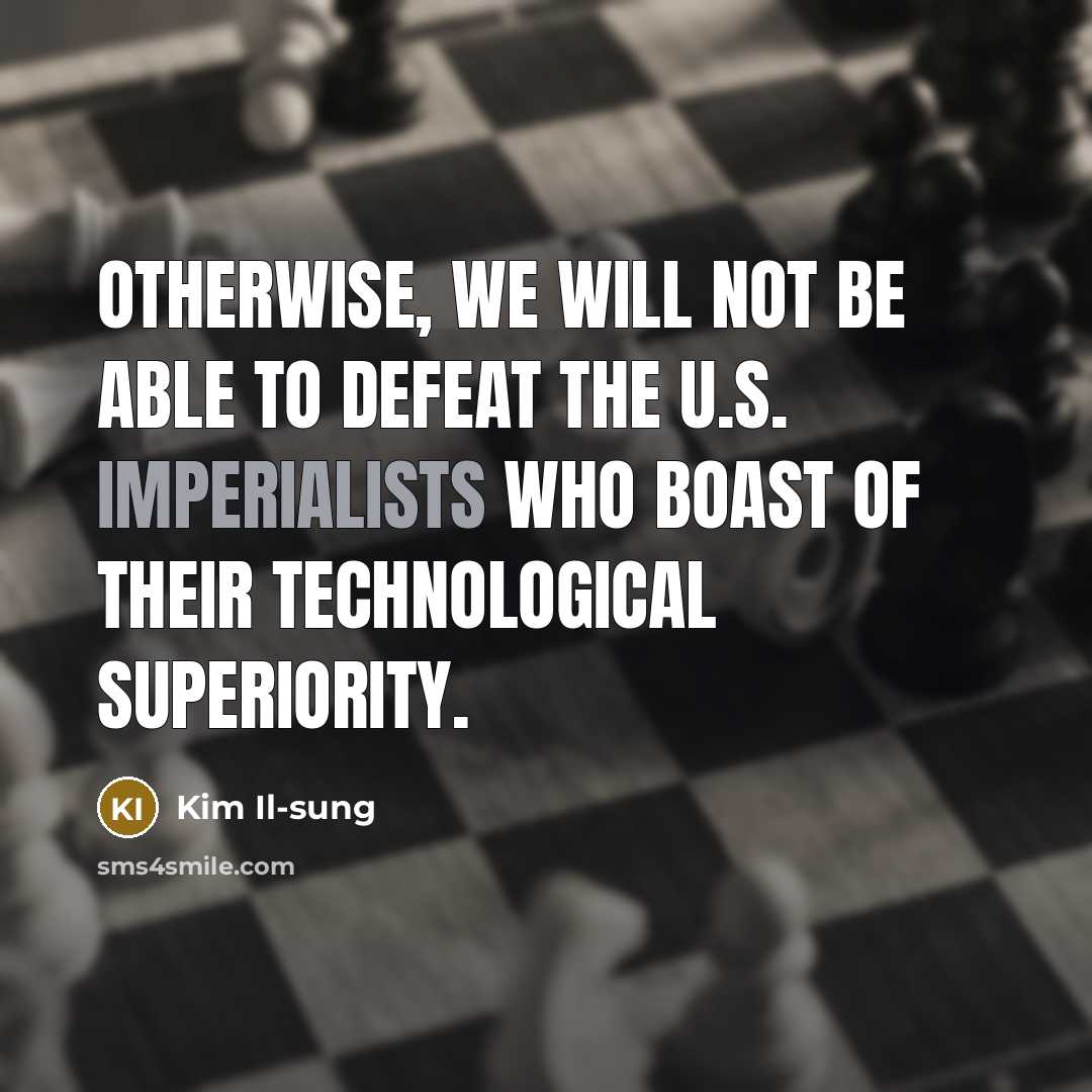 “Otherwise, we will not be able to defeat the U.S. imperialists who boast of their technological superiority.” quote by Kim Il-sung
