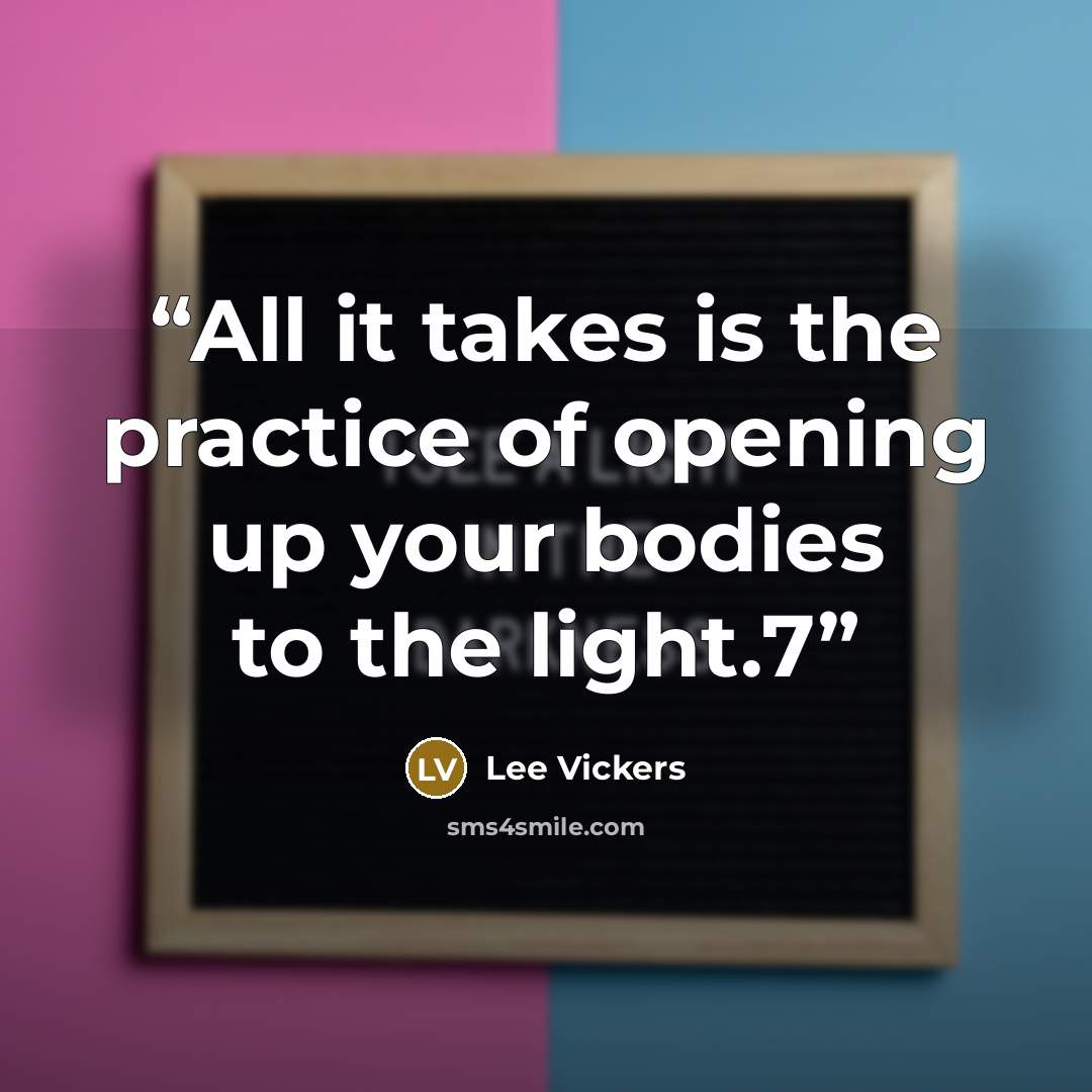 “All it takes is the practice of opening up your bodies to the light.7” quote by Lee Vickers