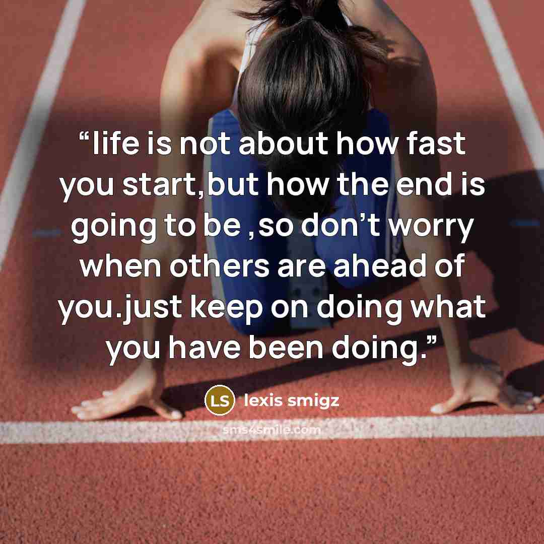 “life is not about how fast you start,but how the end is going to be ,so don't worry when others are ahead of you.just keep on doing what you have been doing.” quote by lexis smigz