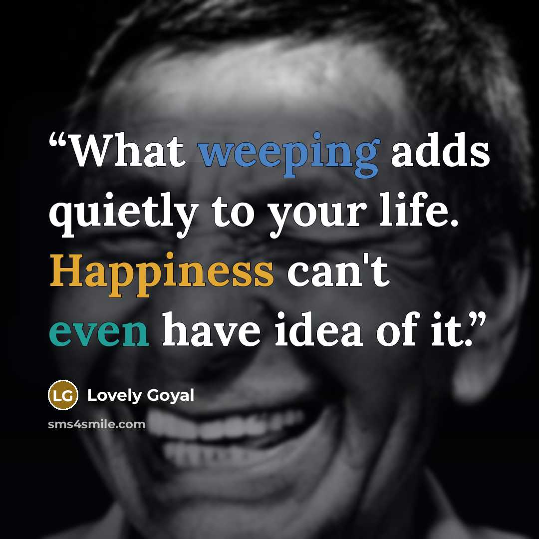 “What weeping adds quietly to your life. Happiness can't even have idea of it.” quote by Lovely Goyal