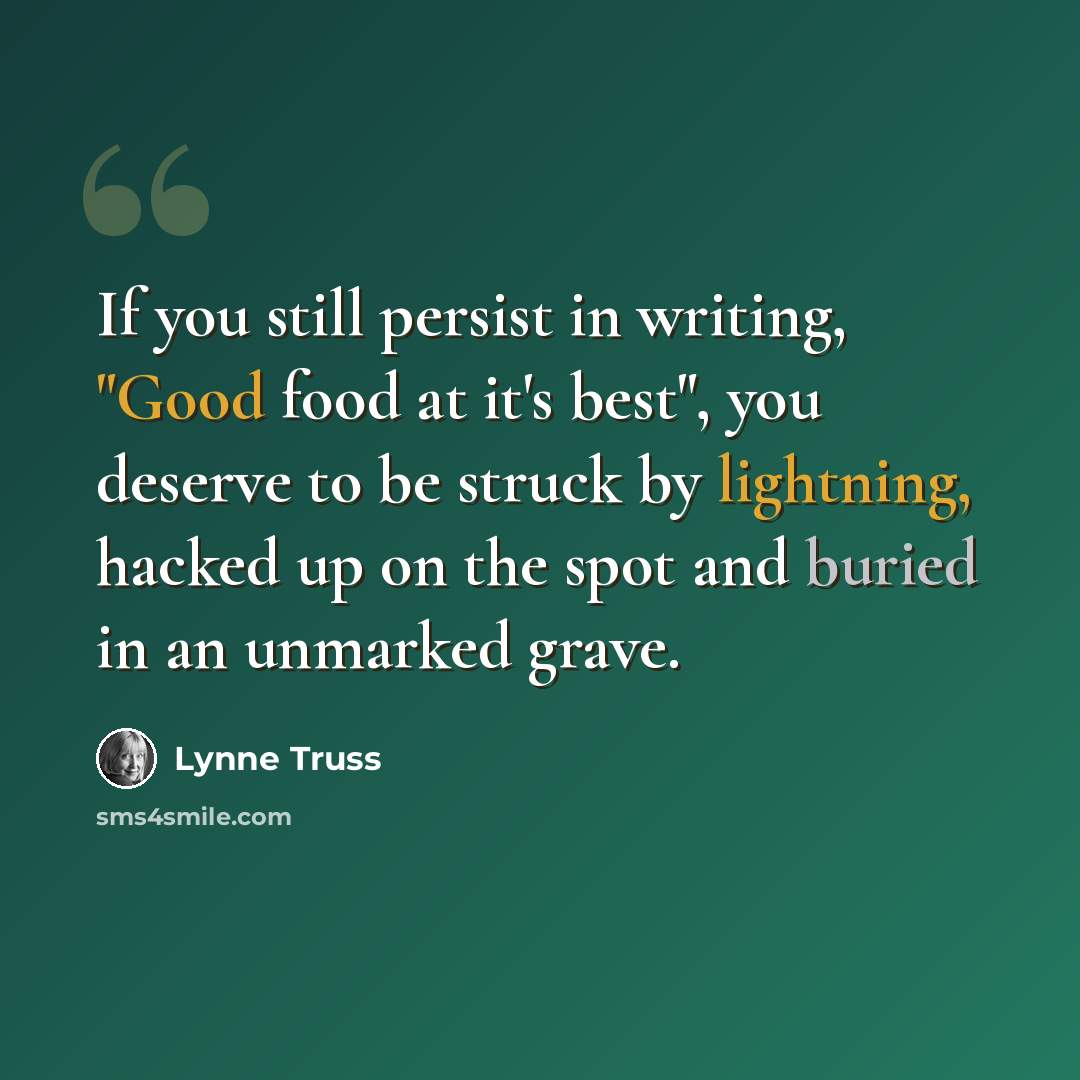 “If you still persist in writing, "Good food at it's best", you deserve to be struck by lightning, hacked up on the spot and buried in an unmarked grave.” quote by Lynne Truss