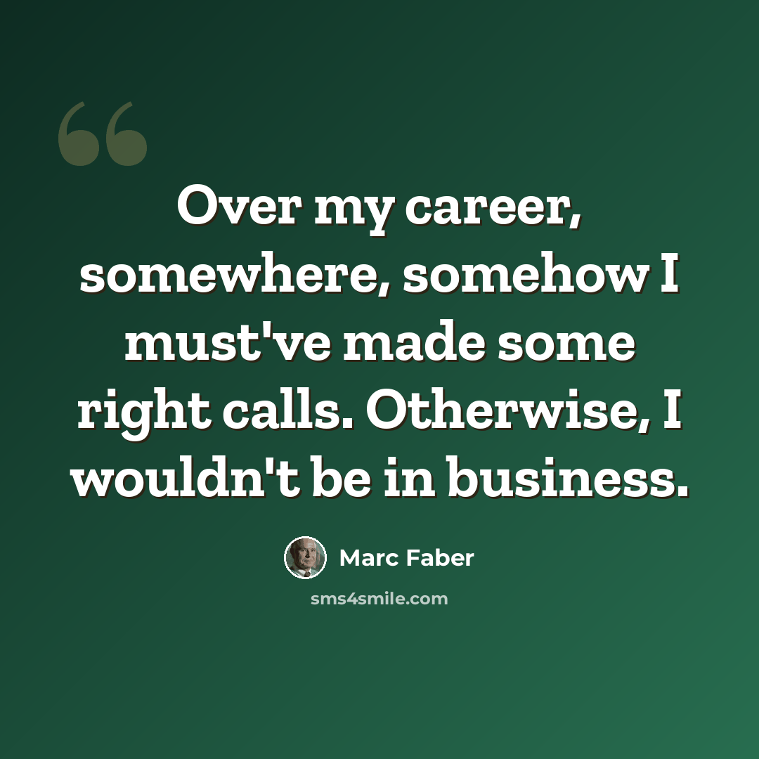 “Over my career, somewhere, somehow I must've made some right calls. Otherwise, I wouldn't be in business.” quote by Marc Faber