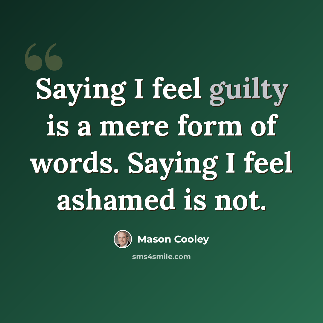 “Saying I feel guilty is a mere form of words. Saying I feel ashamed is not.” quote by Mason Cooley