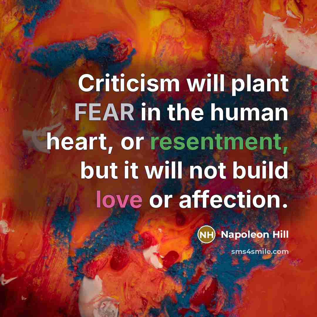 “Criticism will plant FEAR in the human heart, or resentment, but it will not build love or affection.” quote by Napoleon Hill
