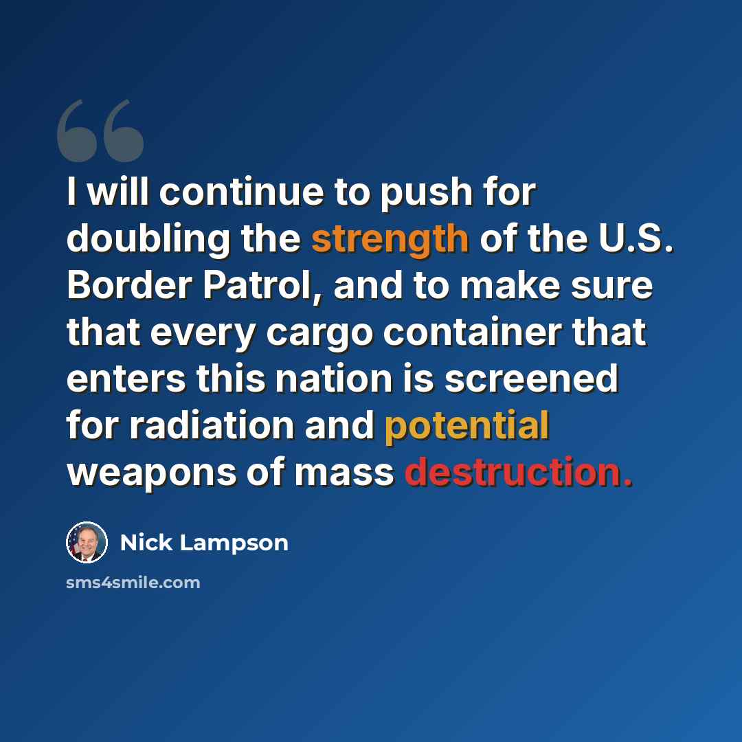 “I will continue to push for doubling the strength of the U.S. Border Patrol, and to make sure that every cargo container that enters this nation is screened for radiation and potential weapons of mass destruction.” quote by Nick Lampson