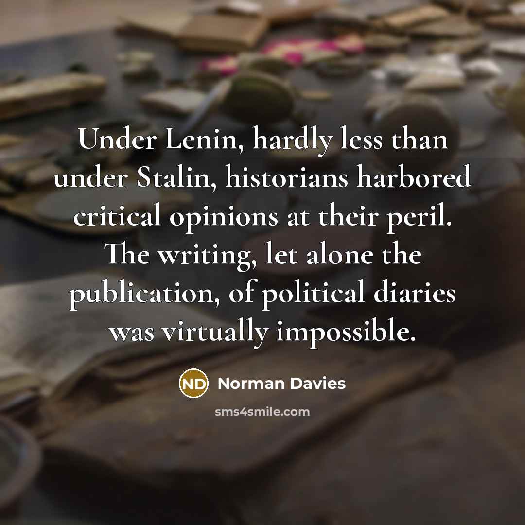 “Under Lenin, hardly less than under Stalin, historians harbored critical opinions at their peril. The writing, let alone the publication, of political diaries was virtually impossible.” quote by Norman Davies