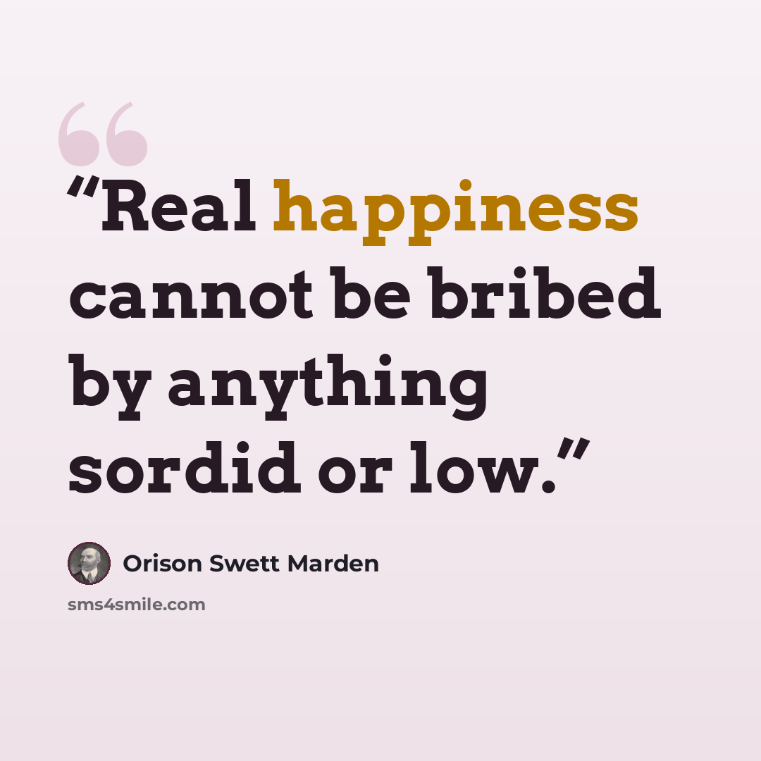 “Real happiness cannot be bribed by anything sordid or low.” quote by Orison Swett Marden
