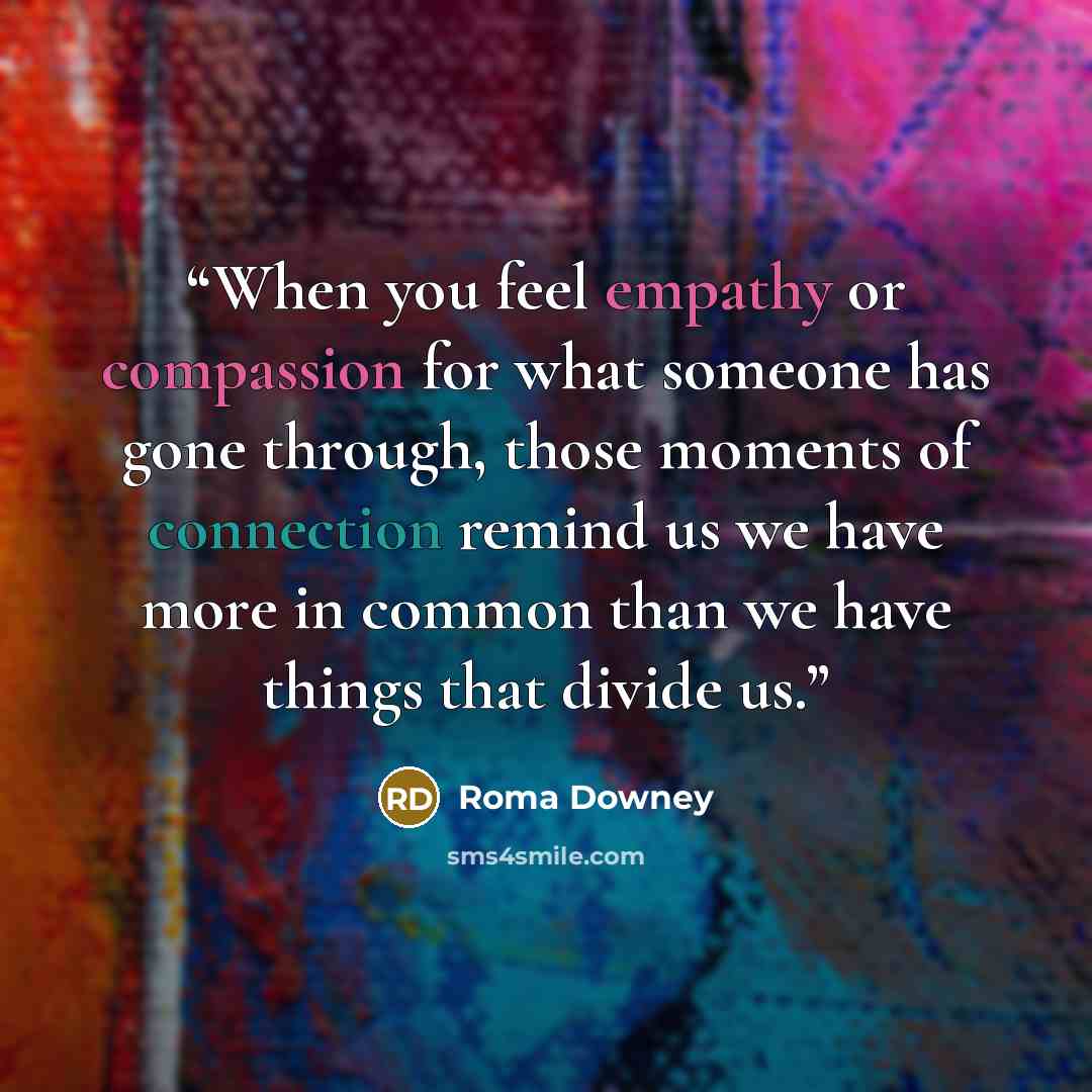 “When you feel empathy or compassion for what someone has gone through, those moments of connection remind us we have more in common than we have things that divide us.” quote by Roma Downey