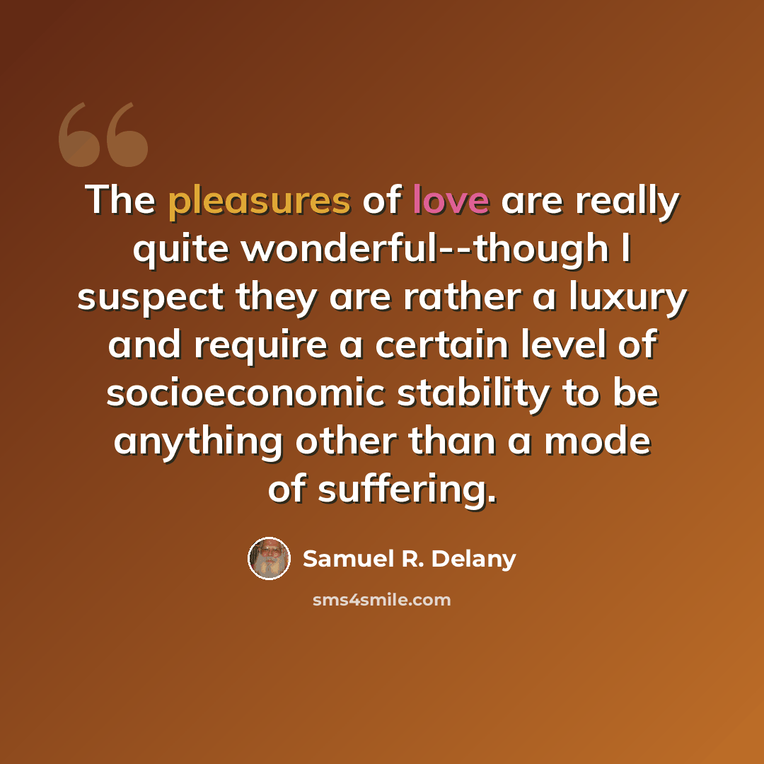 “The pleasures of love are really quite wonderful--though I suspect they are rather a luxury and require a certain level of socioeconomic stability to be anything other than a mode of suffering.” quote by Samuel R. Delany