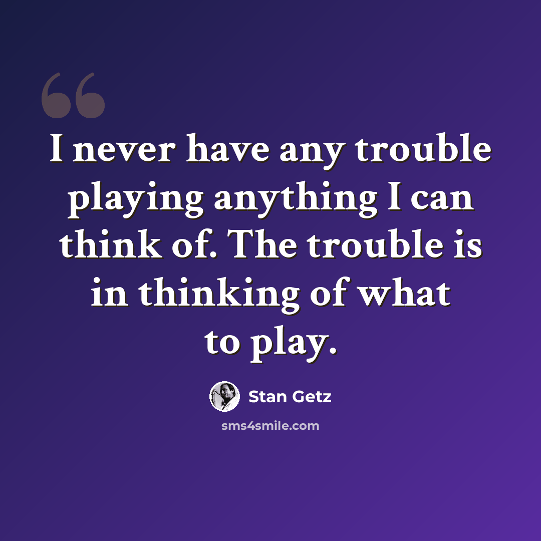 “I never have any trouble playing anything I can think of. The trouble is in thinking of what to play.” quote by Stan Getz