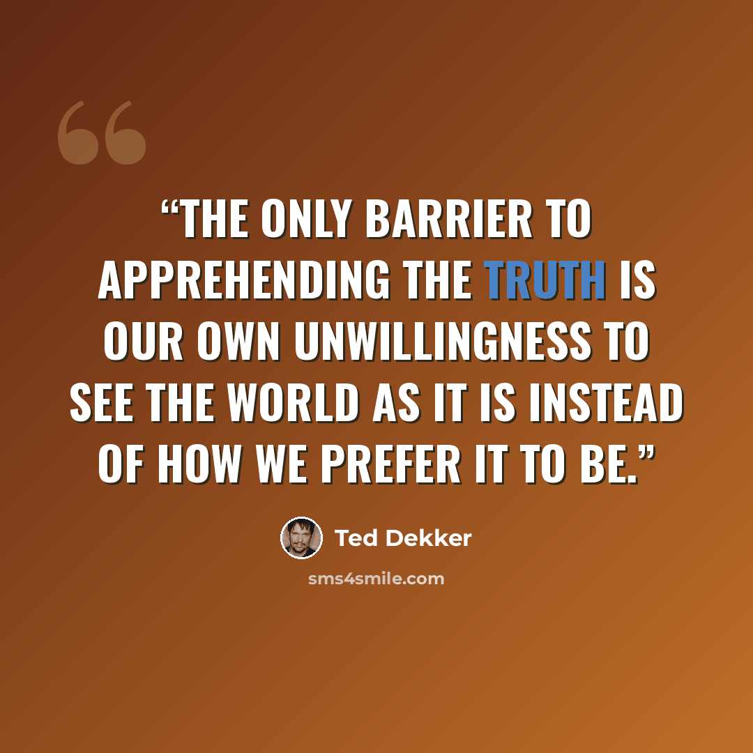 “The only barrier to apprehending the truth is our own unwillingness to see the world as it is instead of how we prefer it to be.” quote by Ted Dekker
